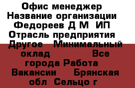 Офис-менеджер › Название организации ­ Федореев Д.М, ИП › Отрасль предприятия ­ Другое › Минимальный оклад ­ 25 000 - Все города Работа » Вакансии   . Брянская обл.,Сельцо г.